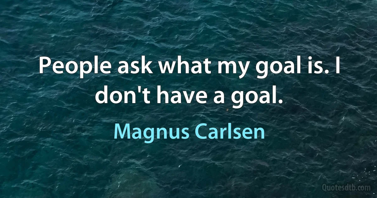 People ask what my goal is. I don't have a goal. (Magnus Carlsen)