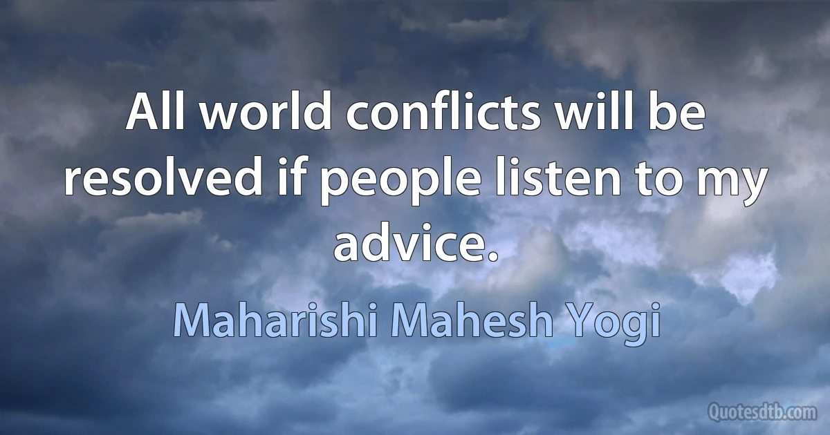 All world conflicts will be resolved if people listen to my advice. (Maharishi Mahesh Yogi)