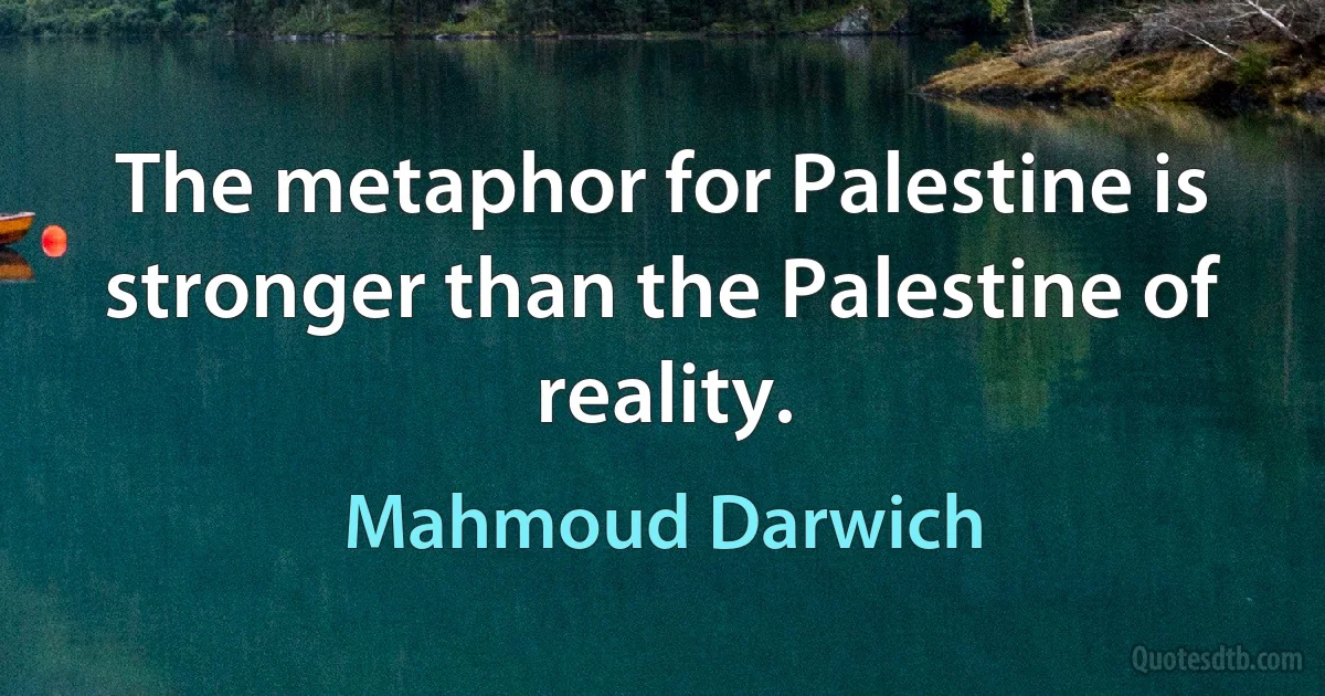 The metaphor for Palestine is stronger than the Palestine of reality. (Mahmoud Darwich)