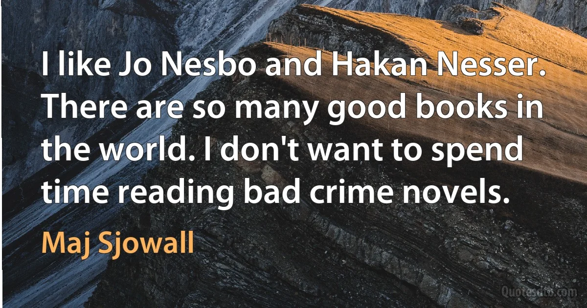 I like Jo Nesbo and Hakan Nesser. There are so many good books in the world. I don't want to spend time reading bad crime novels. (Maj Sjowall)