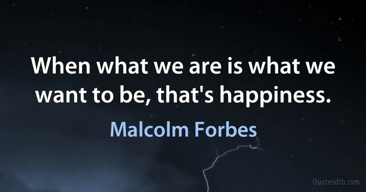 When what we are is what we want to be, that's happiness. (Malcolm Forbes)