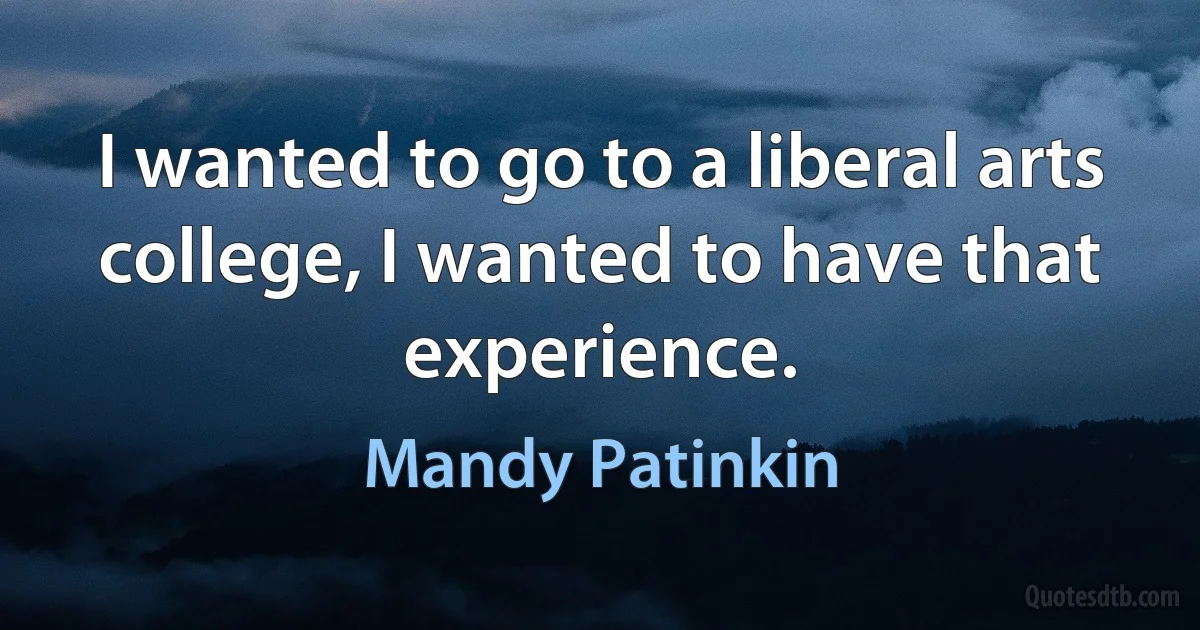 I wanted to go to a liberal arts college, I wanted to have that experience. (Mandy Patinkin)