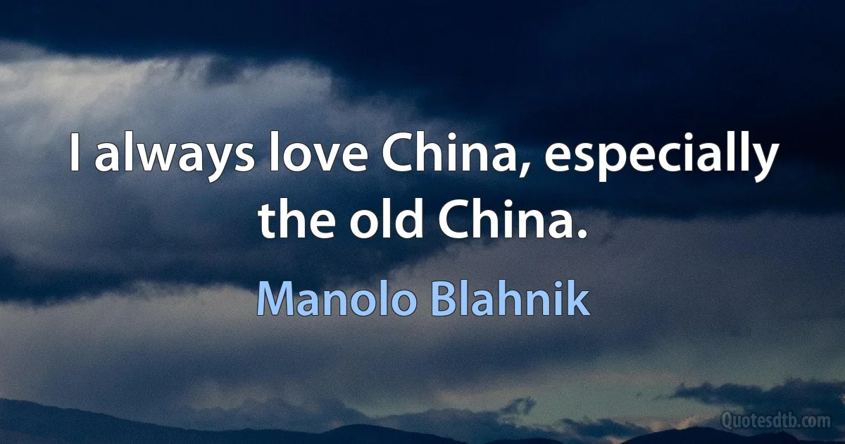 I always love China, especially the old China. (Manolo Blahnik)