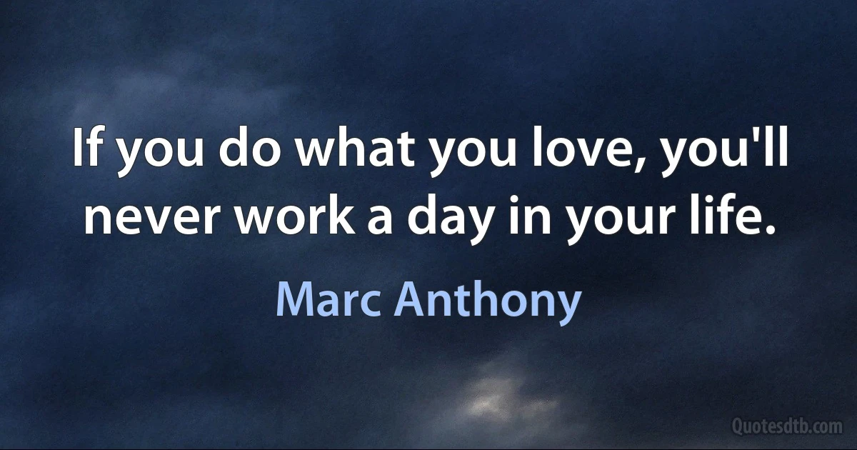 If you do what you love, you'll never work a day in your life. (Marc Anthony)