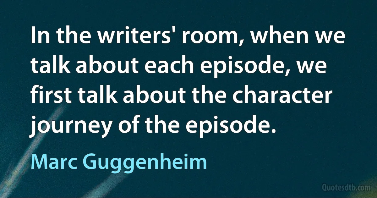 In the writers' room, when we talk about each episode, we first talk about the character journey of the episode. (Marc Guggenheim)