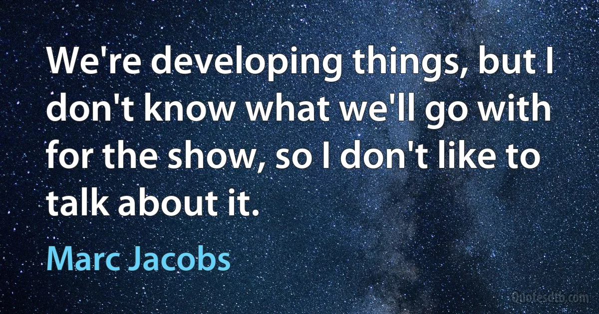 We're developing things, but I don't know what we'll go with for the show, so I don't like to talk about it. (Marc Jacobs)