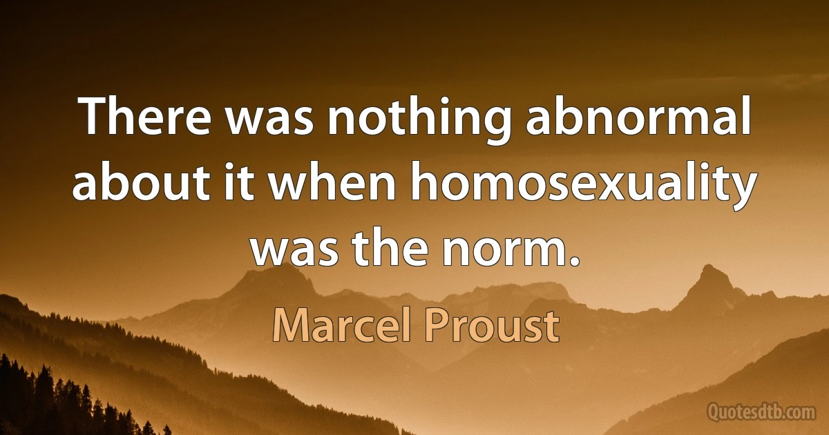 There was nothing abnormal about it when homosexuality was the norm. (Marcel Proust)