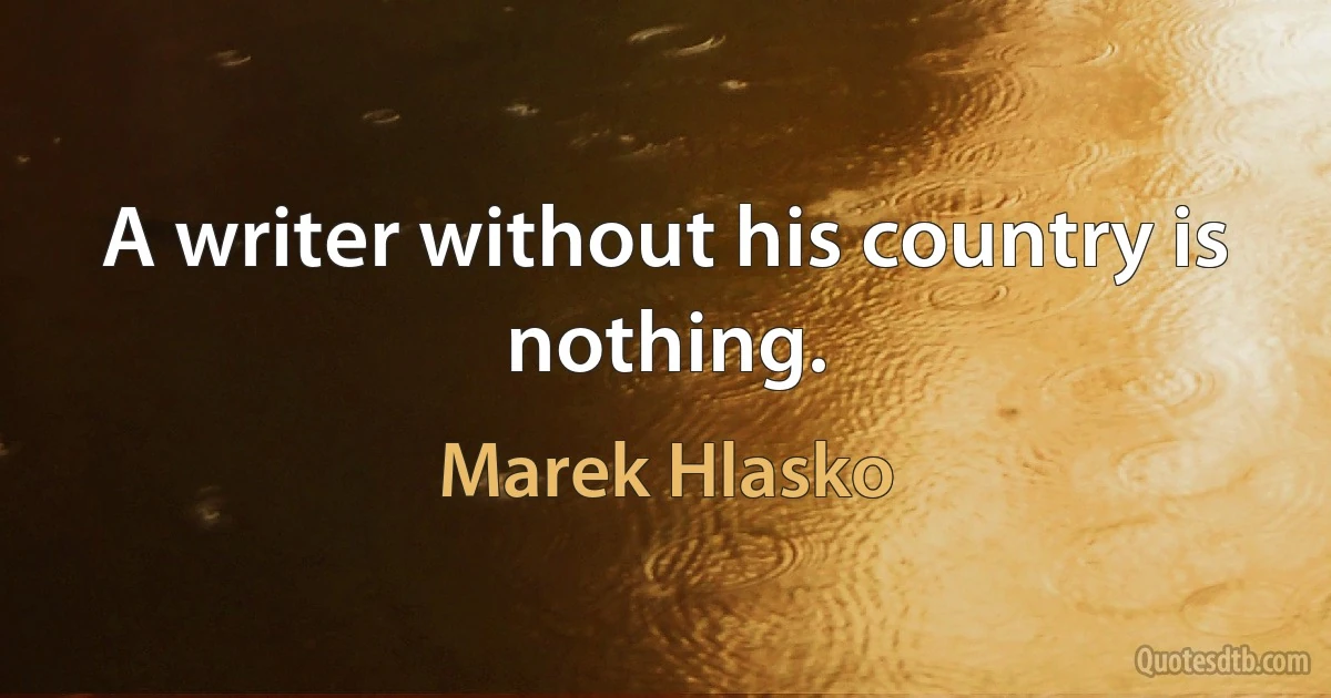 A writer without his country is nothing. (Marek Hlasko)