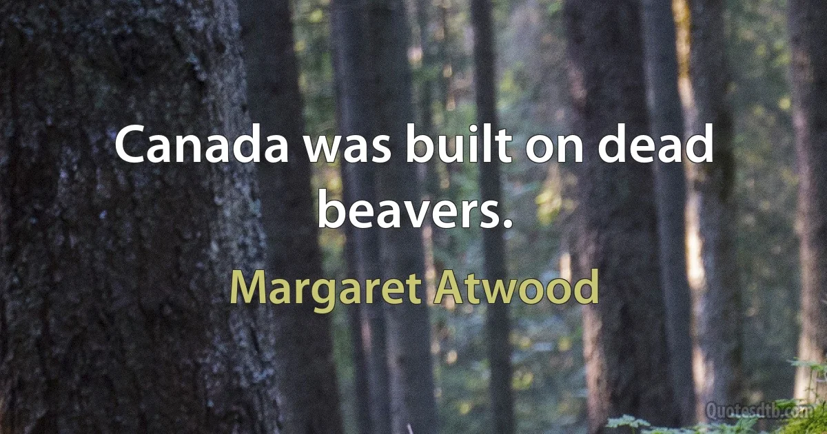 Canada was built on dead beavers. (Margaret Atwood)