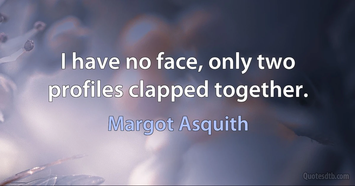 I have no face, only two profiles clapped together. (Margot Asquith)