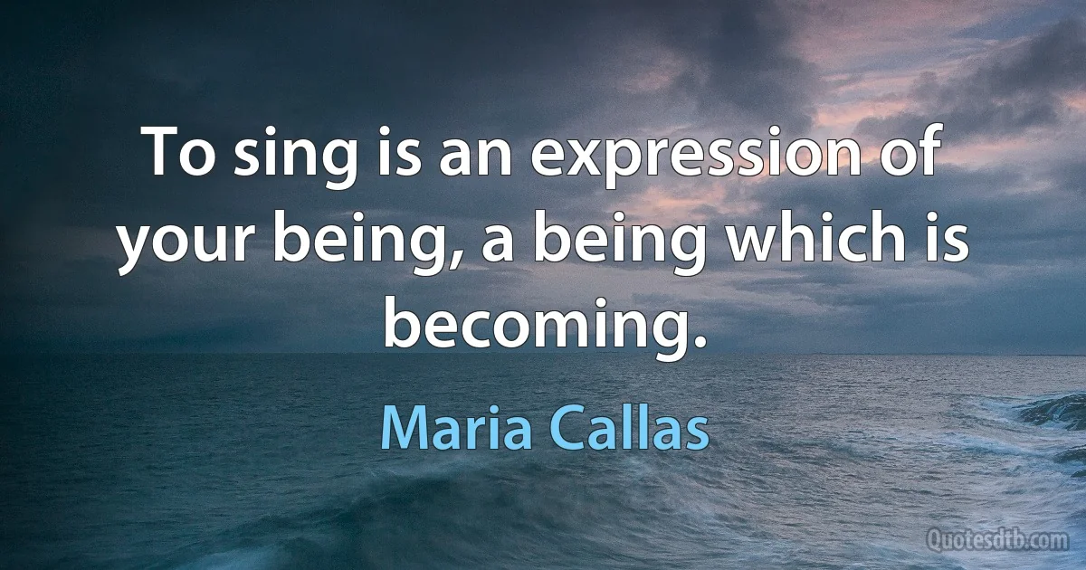 To sing is an expression of your being, a being which is becoming. (Maria Callas)