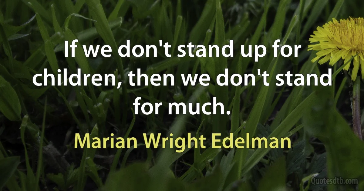 If we don't stand up for children, then we don't stand for much. (Marian Wright Edelman)