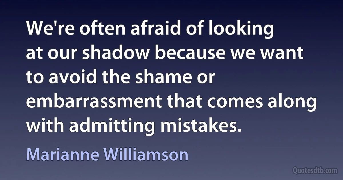 We're often afraid of looking at our shadow because we want to avoid the shame or embarrassment that comes along with admitting mistakes. (Marianne Williamson)