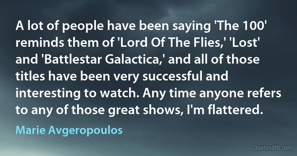 A lot of people have been saying 'The 100' reminds them of 'Lord Of The Flies,' 'Lost' and 'Battlestar Galactica,' and all of those titles have been very successful and interesting to watch. Any time anyone refers to any of those great shows, I'm flattered. (Marie Avgeropoulos)