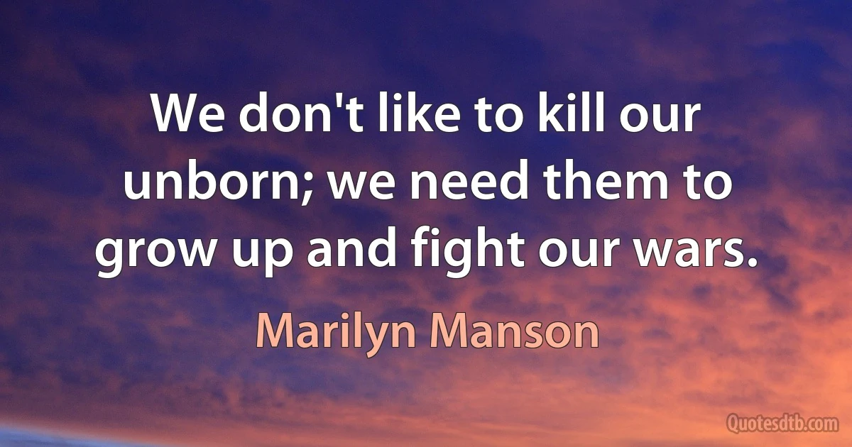 We don't like to kill our unborn; we need them to grow up and fight our wars. (Marilyn Manson)