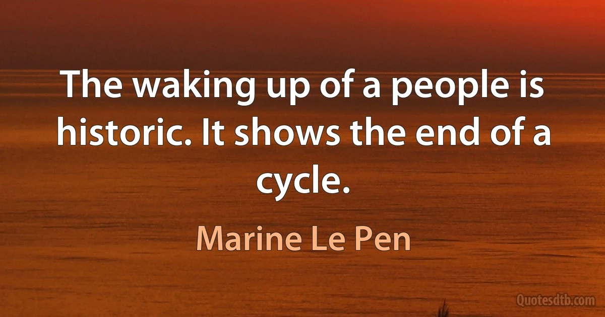 The waking up of a people is historic. It shows the end of a cycle. (Marine Le Pen)