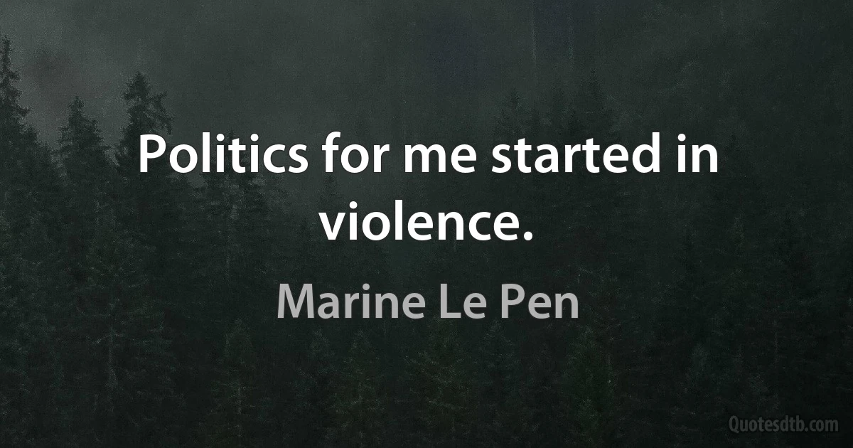 Politics for me started in violence. (Marine Le Pen)