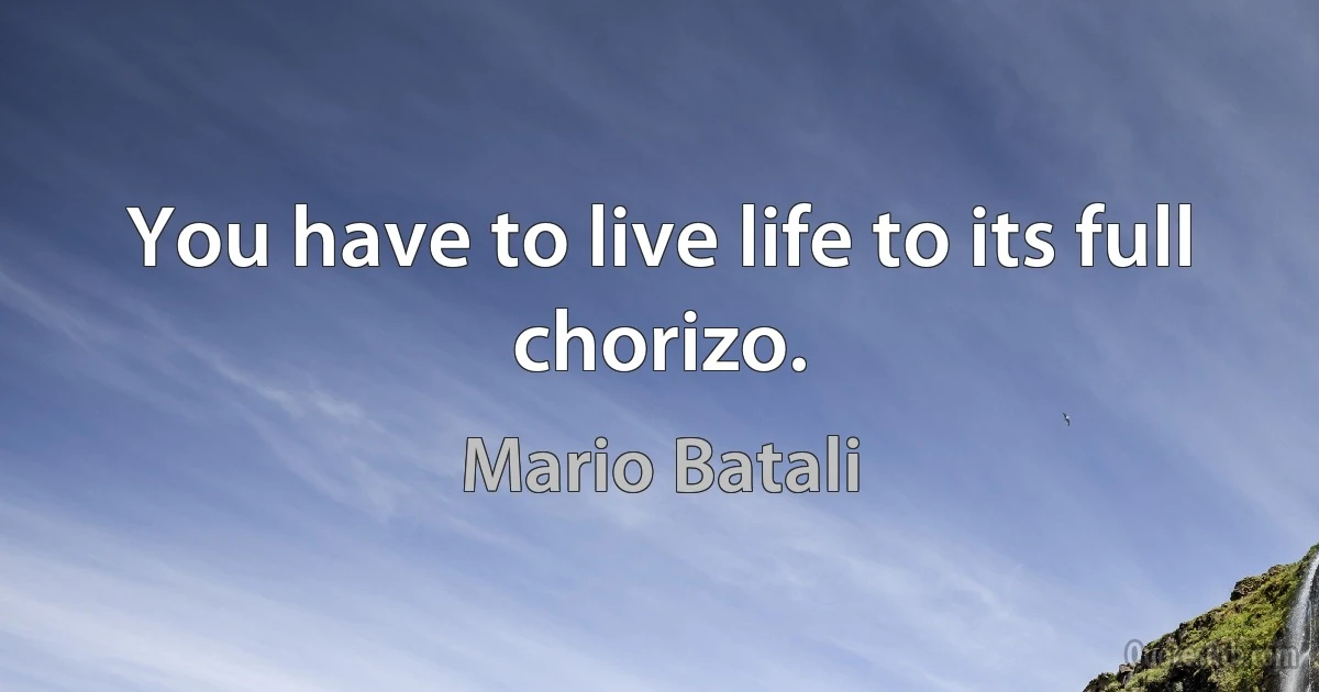 You have to live life to its full chorizo. (Mario Batali)