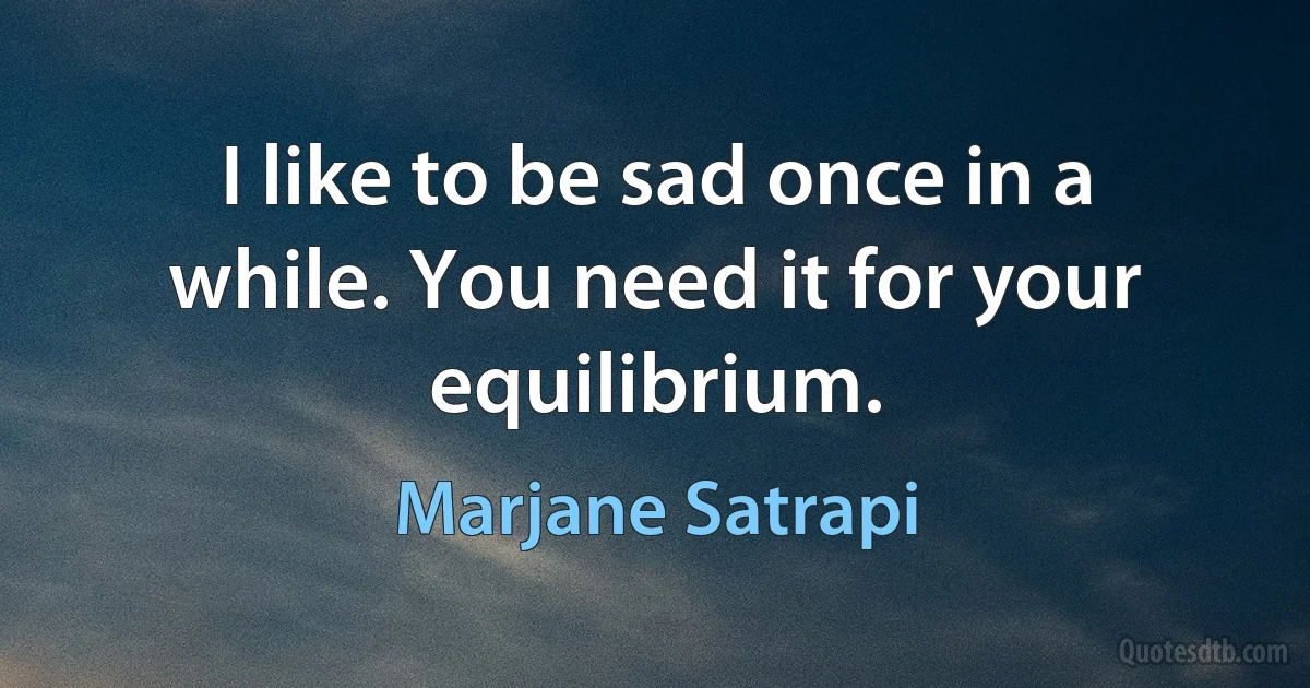 I like to be sad once in a while. You need it for your equilibrium. (Marjane Satrapi)