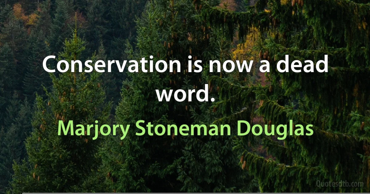 Conservation is now a dead word. (Marjory Stoneman Douglas)