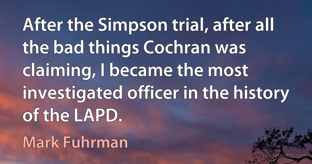 After the Simpson trial, after all the bad things Cochran was claiming, I became the most investigated officer in the history of the LAPD. (Mark Fuhrman)