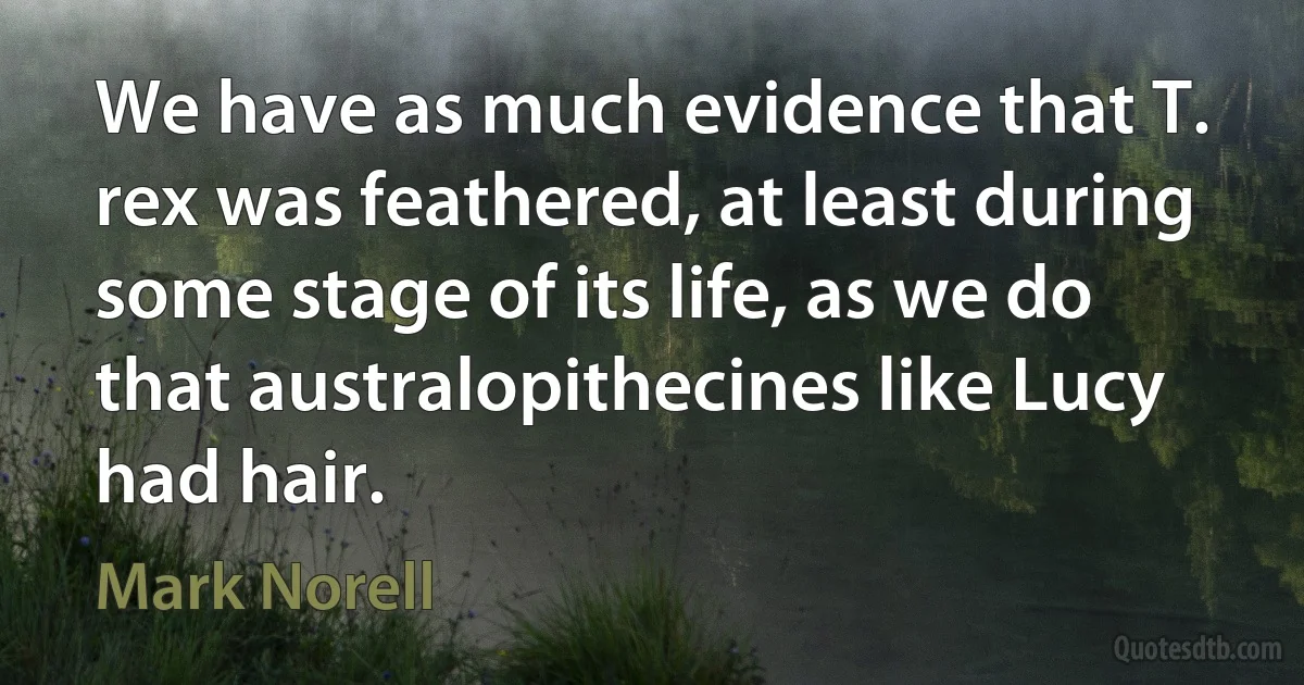 We have as much evidence that T. rex was feathered, at least during some stage of its life, as we do that australopithecines like Lucy had hair. (Mark Norell)