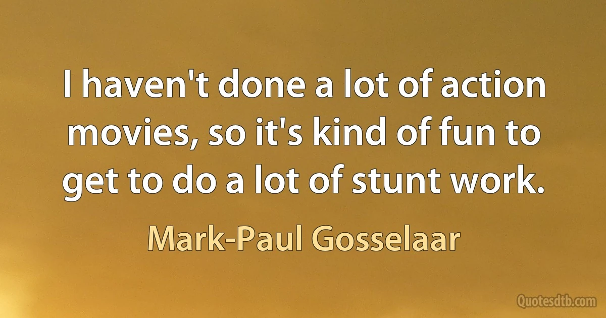 I haven't done a lot of action movies, so it's kind of fun to get to do a lot of stunt work. (Mark-Paul Gosselaar)