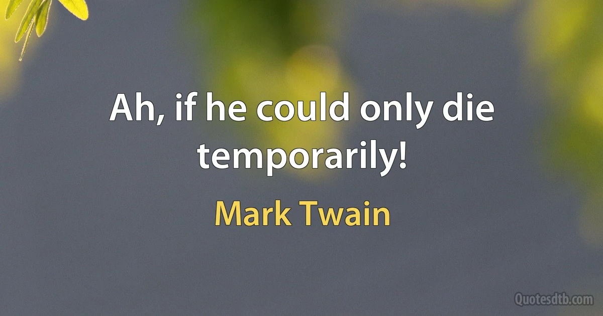 Ah, if he could only die temporarily! (Mark Twain)