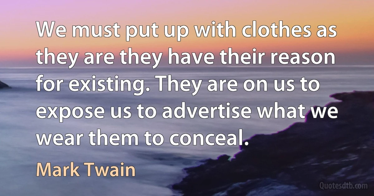 We must put up with clothes as they are they have their reason for existing. They are on us to expose us to advertise what we wear them to conceal. (Mark Twain)