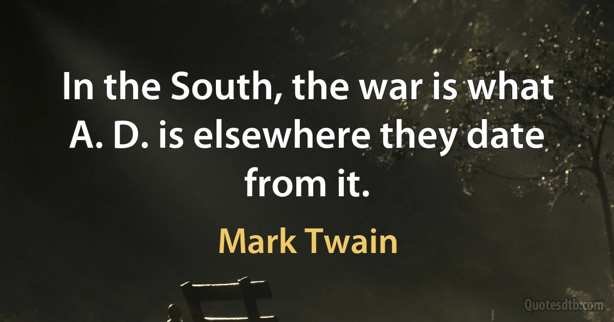 In the South, the war is what A. D. is elsewhere they date from it. (Mark Twain)