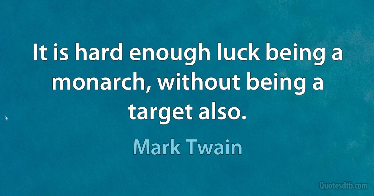 It is hard enough luck being a monarch, without being a target also. (Mark Twain)