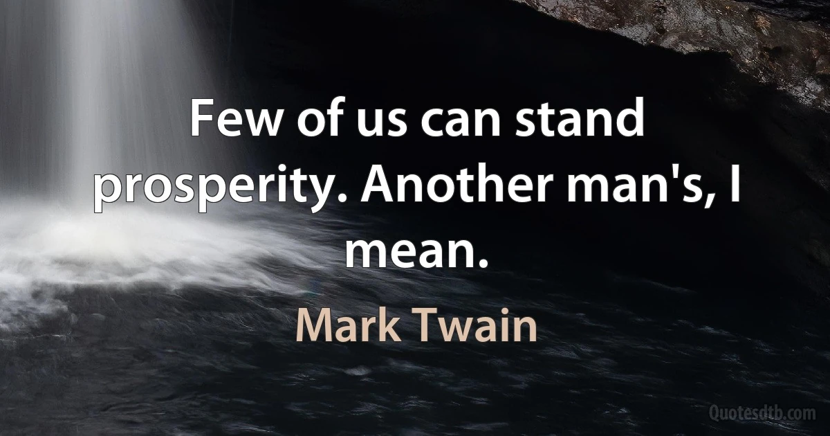 Few of us can stand prosperity. Another man's, I mean. (Mark Twain)