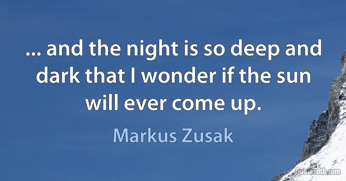 ... and the night is so deep and dark that I wonder if the sun will ever come up. (Markus Zusak)