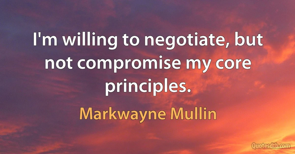 I'm willing to negotiate, but not compromise my core principles. (Markwayne Mullin)