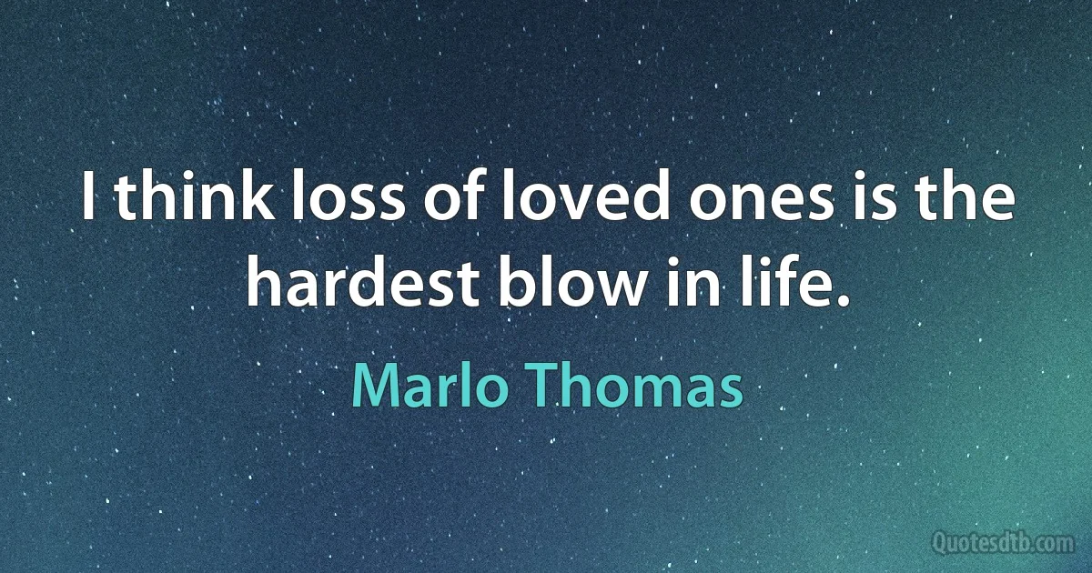 I think loss of loved ones is the hardest blow in life. (Marlo Thomas)