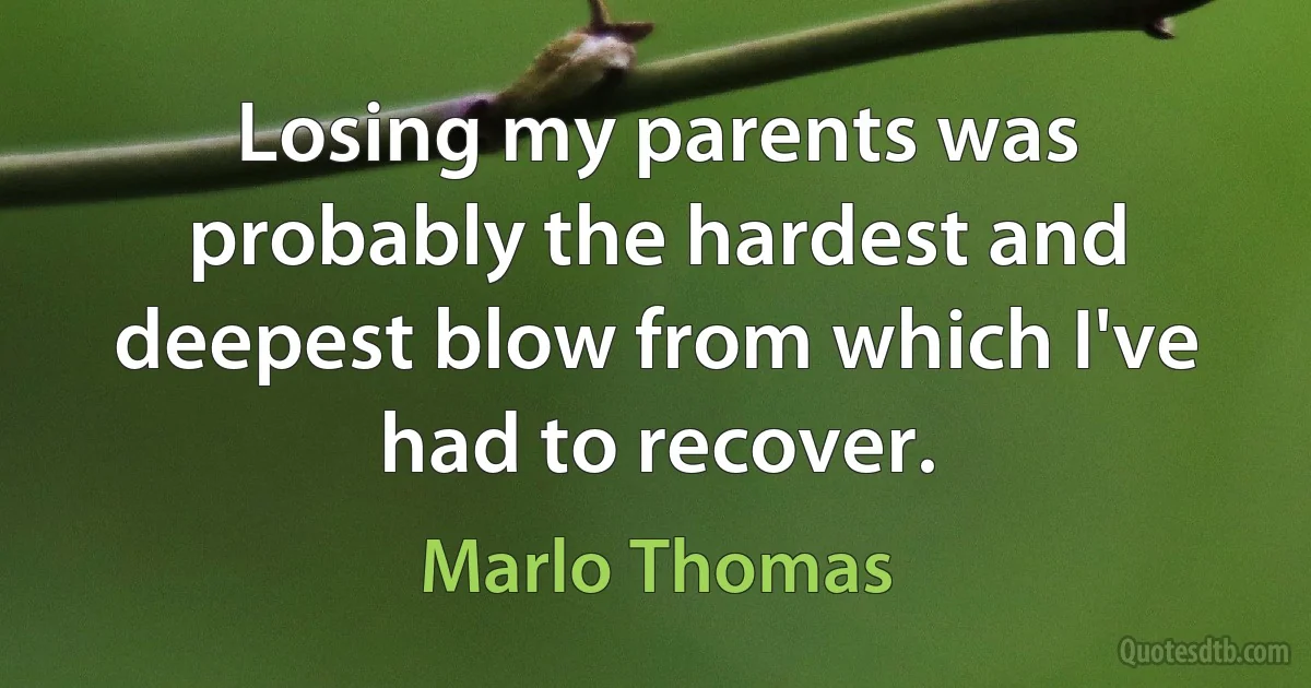 Losing my parents was probably the hardest and deepest blow from which I've had to recover. (Marlo Thomas)