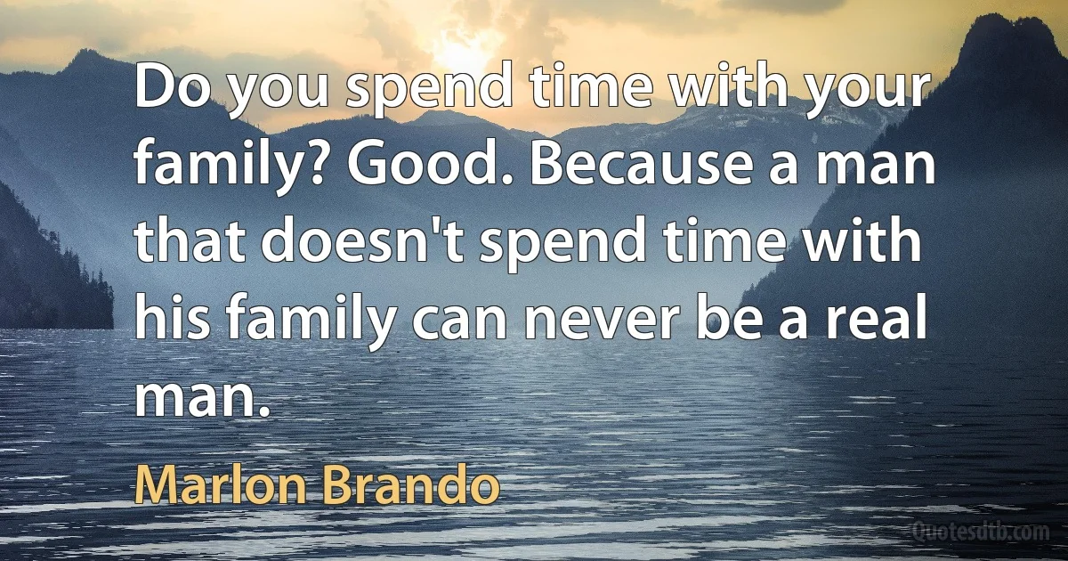 Do you spend time with your family? Good. Because a man that doesn't spend time with his family can never be a real man. (Marlon Brando)