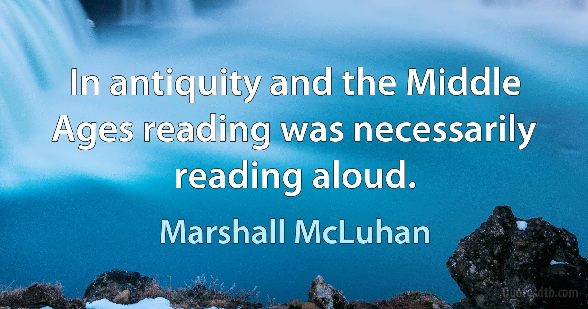 In antiquity and the Middle Ages reading was necessarily reading aloud. (Marshall McLuhan)