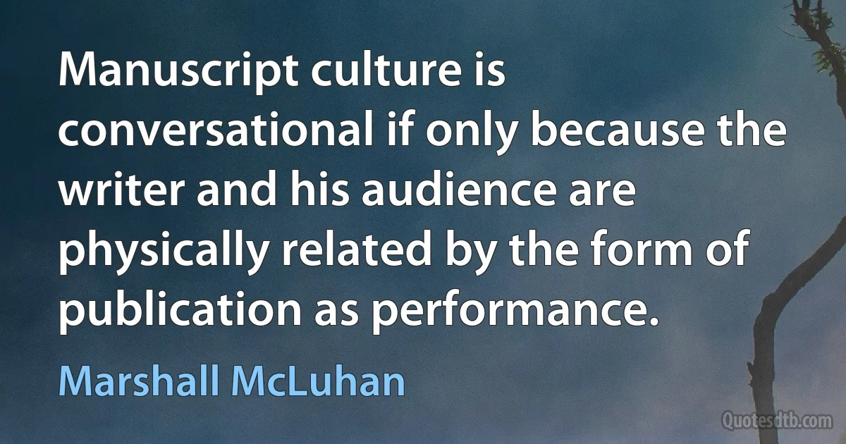 Manuscript culture is conversational if only because the writer and his audience are physically related by the form of publication as performance. (Marshall McLuhan)