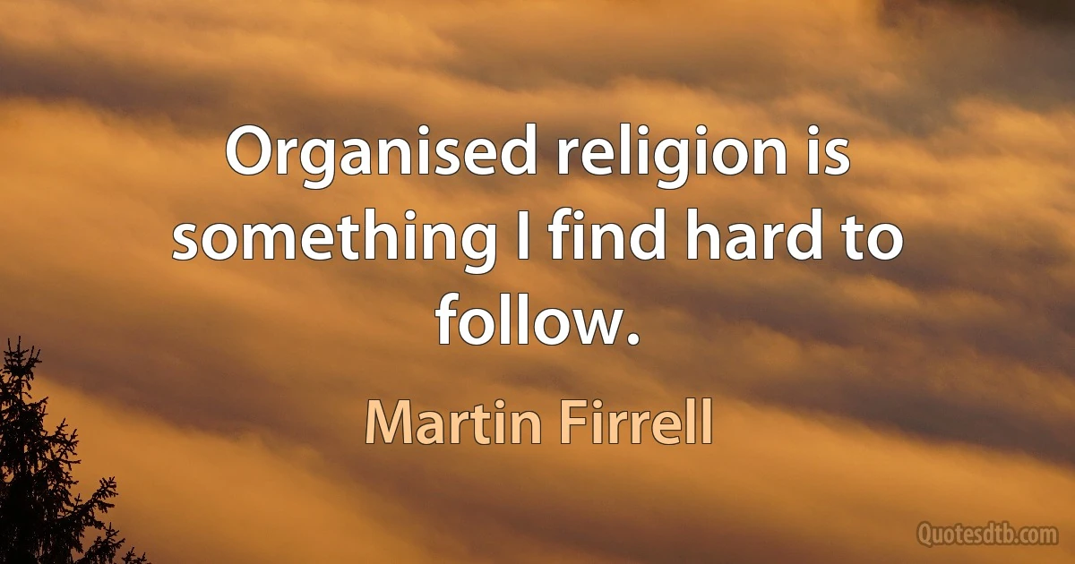 Organised religion is something I find hard to follow. (Martin Firrell)