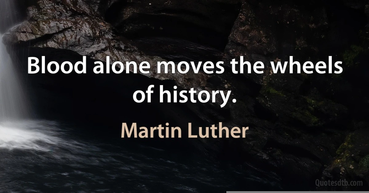 Blood alone moves the wheels of history. (Martin Luther)