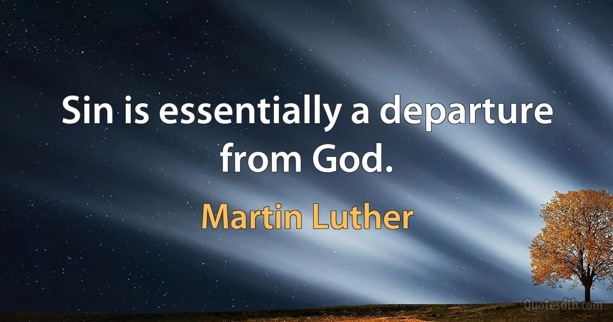 Sin is essentially a departure from God. (Martin Luther)