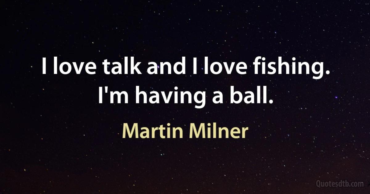 I love talk and I love fishing. I'm having a ball. (Martin Milner)