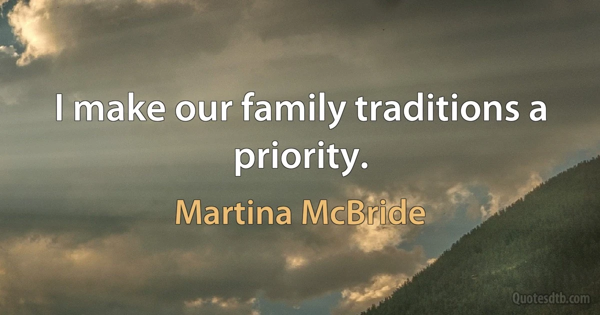 I make our family traditions a priority. (Martina McBride)