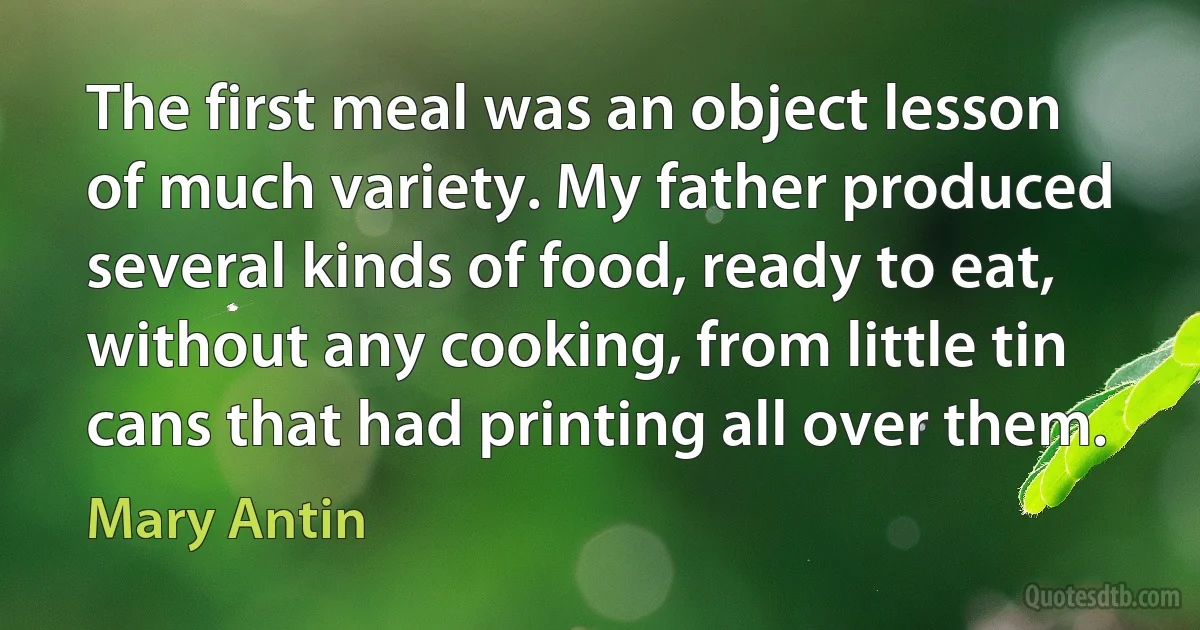 The first meal was an object lesson of much variety. My father produced several kinds of food, ready to eat, without any cooking, from little tin cans that had printing all over them. (Mary Antin)