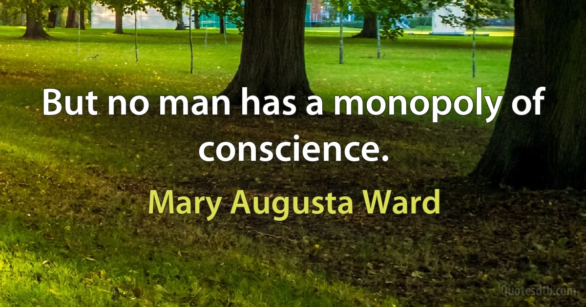 But no man has a monopoly of conscience. (Mary Augusta Ward)