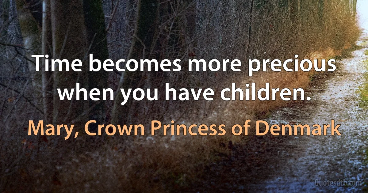 Time becomes more precious when you have children. (Mary, Crown Princess of Denmark)