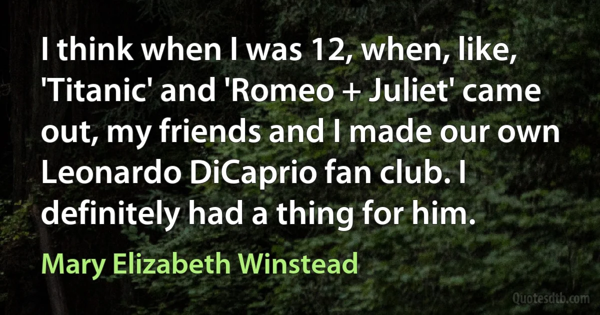 I think when I was 12, when, like, 'Titanic' and 'Romeo + Juliet' came out, my friends and I made our own Leonardo DiCaprio fan club. I definitely had a thing for him. (Mary Elizabeth Winstead)