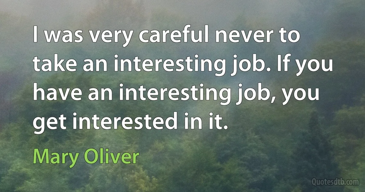 I was very careful never to take an interesting job. If you have an interesting job, you get interested in it. (Mary Oliver)