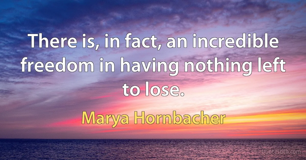 There is, in fact, an incredible freedom in having nothing left to lose. (Marya Hornbacher)